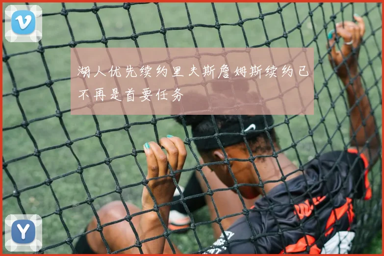 湖人优先续约里夫斯詹姆斯续约已不再是首要任务