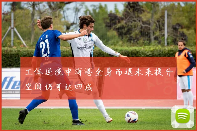 工体逆境中海港全身而退未来提升空间仍可达四成
