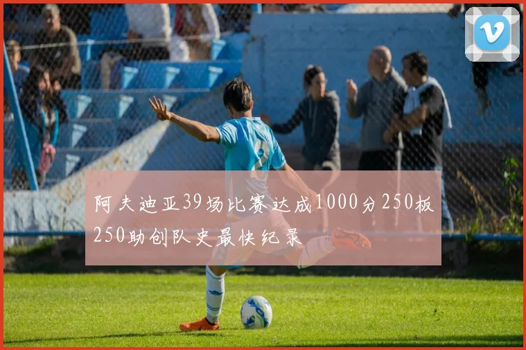 阿夫迪亚39场比赛达成1000分250板250助创队史最快纪录