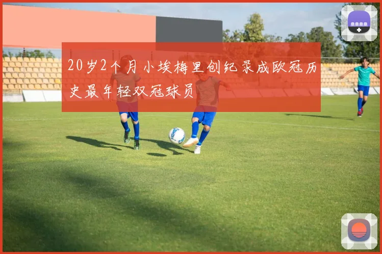 20岁2个月小埃梅里创纪录成欧冠历史最年轻双冠球员