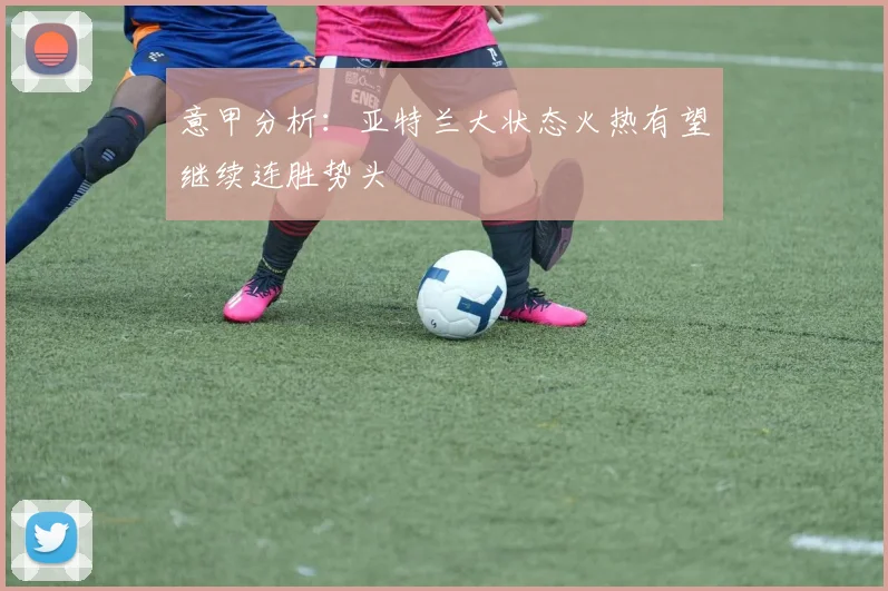 意甲分析：亚特兰大状态火热有望继续连胜势头