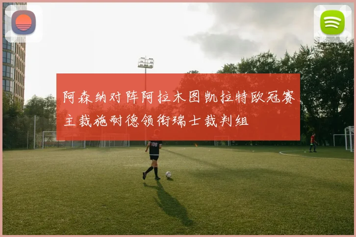 阿森纳对阵阿拉木图凯拉特欧冠赛主裁施耐德领衔瑞士裁判组