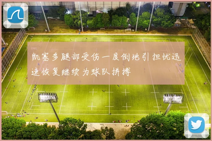 凯塞多腿部受伤一度倒地引担忧迅速恢复继续为球队拼搏
