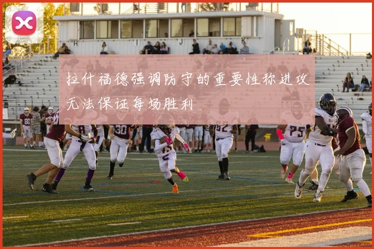 拉什福德强调防守的重要性称进攻无法保证每场胜利