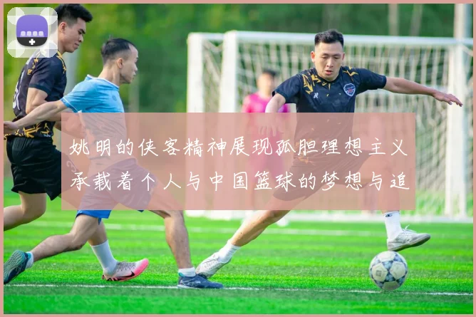 姚明的侠客精神展现孤胆理想主义承载着个人与中国篮球的梦想与追求