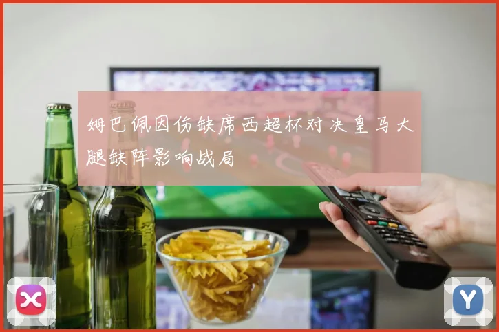 姆巴佩因伤缺席西超杯对决皇马大腿缺阵影响战局