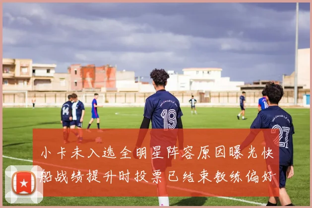 小卡未入选全明星阵容原因曝光快船战绩提升时投票已结束教练偏好影响选人