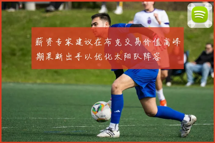 薪资专家建议在布克交易价值高峰期果断出手以优化太阳队阵容