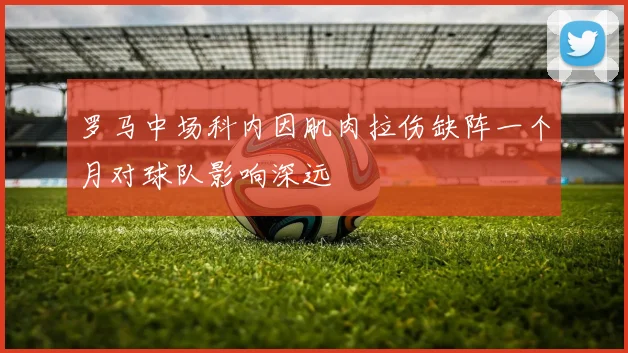 罗马中场科内因肌肉拉伤缺阵一个月对球队影响深远