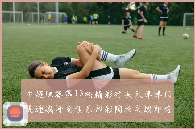 中超联赛第13轮精彩对决天津津门虎迎战河南俱乐部彩陶坊之战即将开启