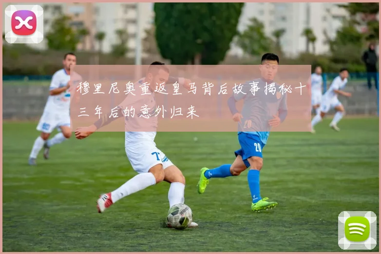 穆里尼奥重返皇马背后故事揭秘十三年后的意外归来
